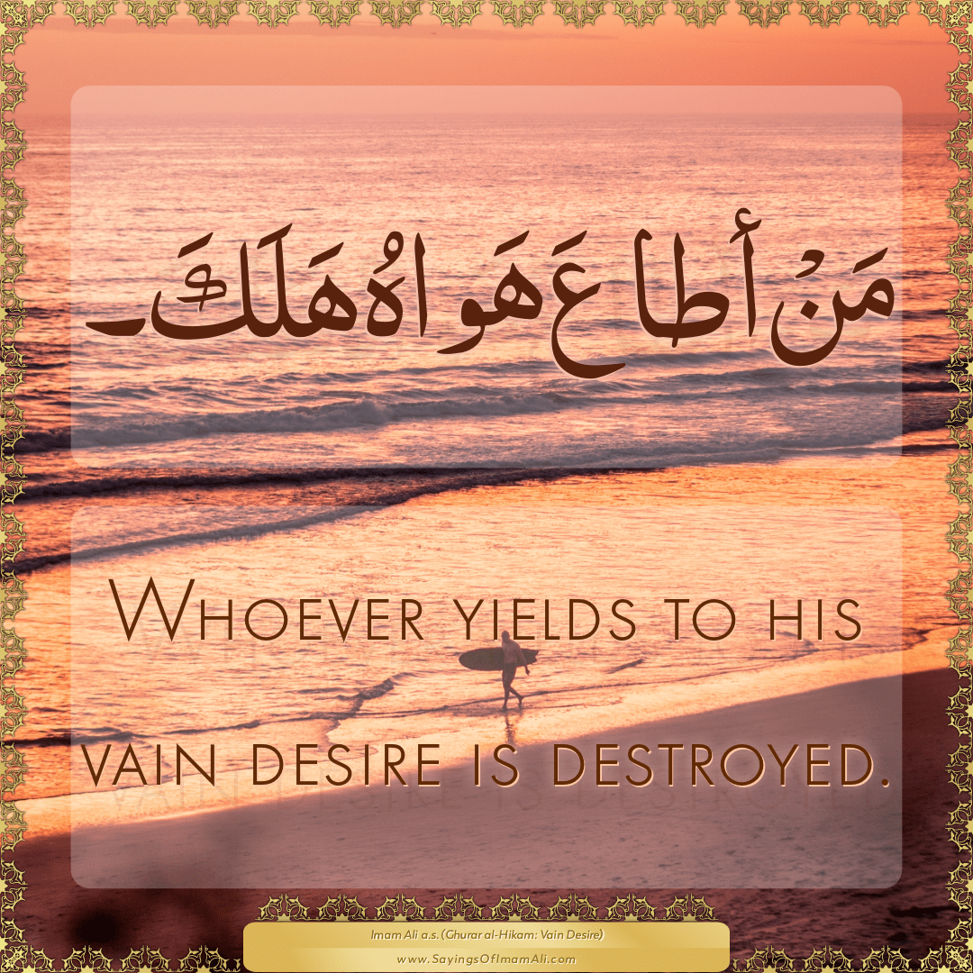 Whoever yields to his vain desire is destroyed.